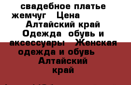 свадебное платье жемчуг › Цена ­ 4 000 - Алтайский край Одежда, обувь и аксессуары » Женская одежда и обувь   . Алтайский край